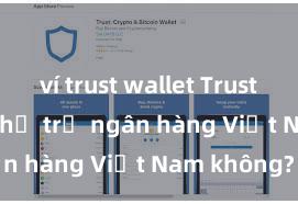 ví trust wallet Trust Wallet có hỗ trợ ngân hàng Việt Nam không?