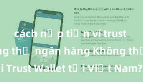 cách nạp tiền ví trust wallet bằng thẻ ngân hàng Không thể tải Trust Wallet tại Việt Nam? Cách khắc phục